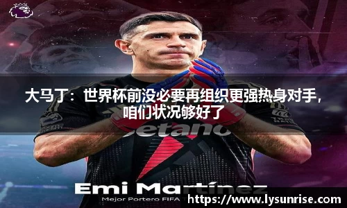 大马丁：世界杯前没必要再组织更强热身对手，咱们状况够好了