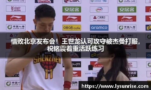 惜败北京发布会！王世龙认可攻守被杰曼打服，祝铭震着重活跃练习